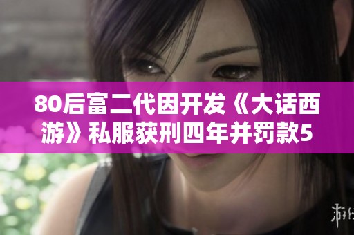 80后富二代因开发《大话西游》私服获刑四年并罚款510万元