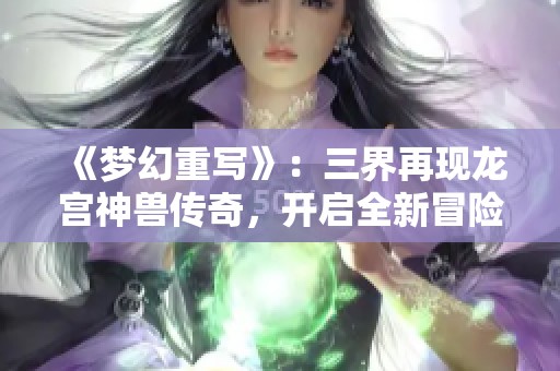 《梦幻重写》：三界再现龙宫神兽传奇，开启全新冒险旅程