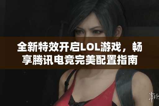 全新特效开启LOL游戏，畅享腾讯电竞完美配置指南