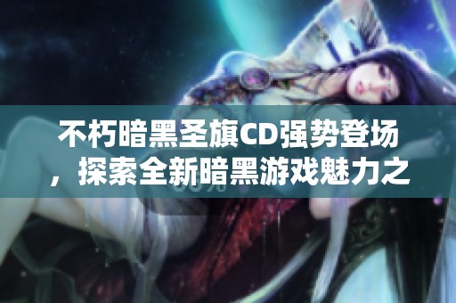 不朽暗黑圣旗CD强势登场，探索全新暗黑游戏魅力之旅