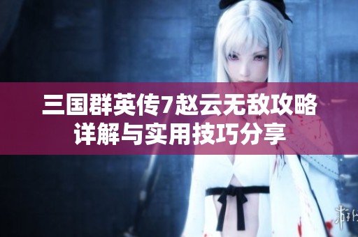 三国群英传7赵云无敌攻略详解与实用技巧分享