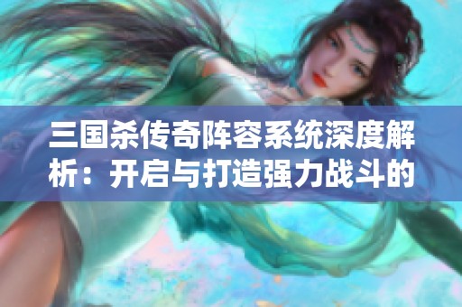 三国杀传奇阵容系统深度解析：开启与打造强力战斗的全攻略