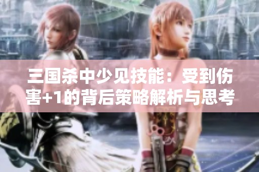 三国杀中少见技能：受到伤害+1的背后策略解析与思考