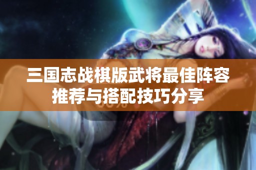 三国志战棋版武将最佳阵容推荐与搭配技巧分享