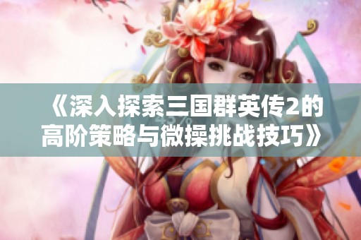 《深入探索三国群英传2的高阶策略与微操挑战技巧》