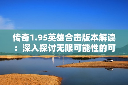 传奇1.95英雄合击版本解读：深入探讨无限可能性的可靠与物业保障