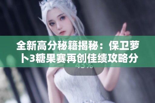 全新高分秘籍揭秘：保卫萝卜3糖果赛再创佳绩攻略分享