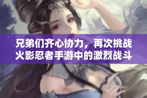 兄弟们齐心协力，再次挑战火影忍者手游中的激烈战斗！