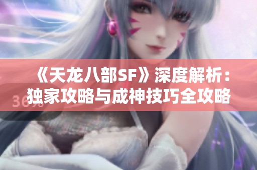《天龙八部SF》深度解析：独家攻略与成神技巧全攻略分享