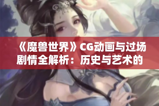 《魔兽世界》CG动画与过场剧情全解析：历史与艺术的完美结合