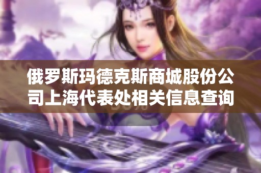俄罗斯玛德克斯商城股份公司上海代表处相关信息查询与分析