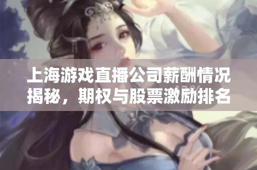 上海游戏直播公司薪酬情况揭秘，期权与股票激励排名分析