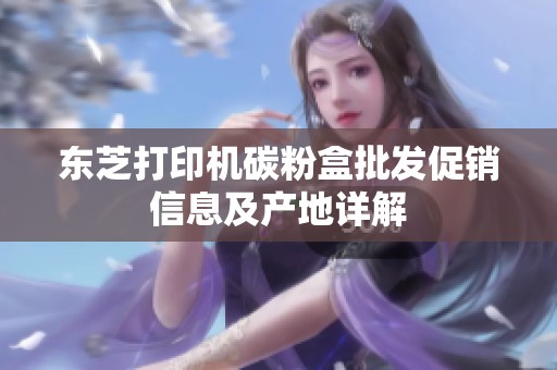 东芝打印机碳粉盒批发促销信息及产地详解