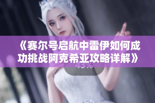 《赛尔号启航中雷伊如何成功挑战阿克希亚攻略详解》
