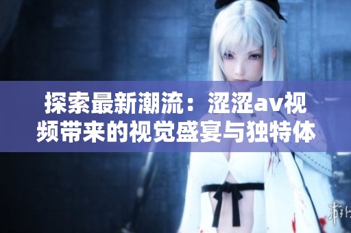 探索最新潮流：涩涩av视频带来的视觉盛宴与独特体验