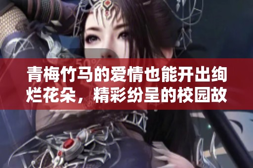 青梅竹马的爱情也能开出绚烂花朵，精彩纷呈的校园故事解析