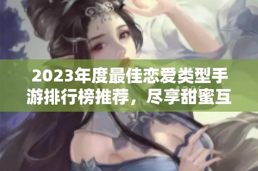 2023年度最佳恋爱类型手游排行榜推荐，尽享甜蜜互动体验