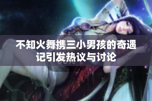 不知火舞携三小男孩的奇遇记引发热议与讨论
