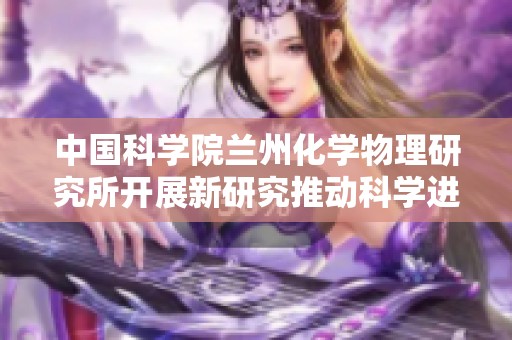 中国科学院兰州化学物理研究所开展新研究推动科学进步