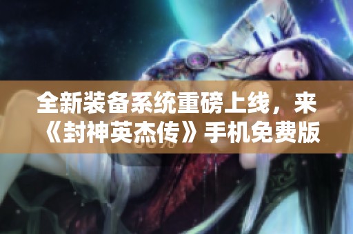 全新装备系统重磅上线，来《封神英杰传》手机免费版化身英雄吧！