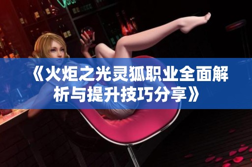 《火炬之光灵狐职业全面解析与提升技巧分享》