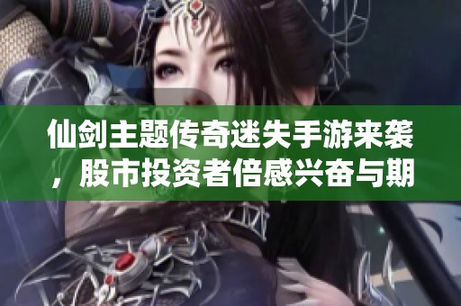 仙剑主题传奇迷失手游来袭，股市投资者倍感兴奋与期待