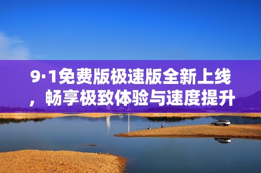 9·1免费版极速版全新上线，畅享极致体验与速度提升