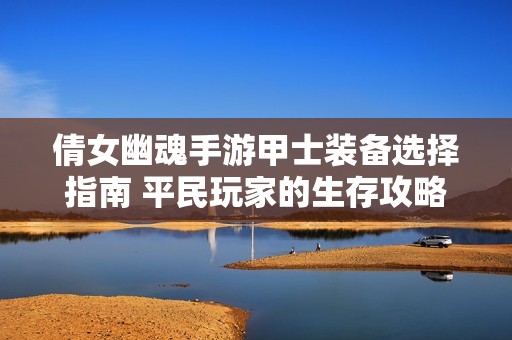 倩女幽魂手游甲士装备选择指南 平民玩家的生存攻略与技巧