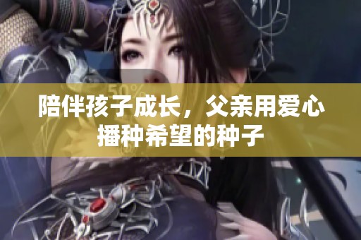 陪伴孩子成长，父亲用爱心播种希望的种子