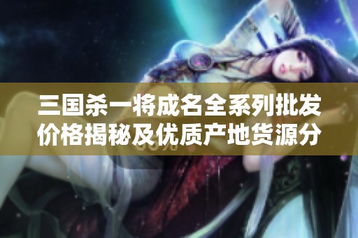 三国杀一将成名全系列批发价格揭秘及优质产地货源分享