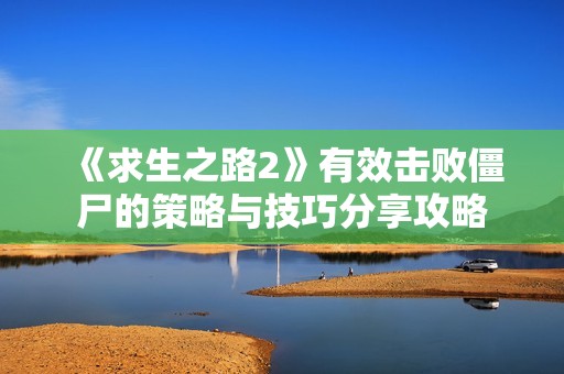 《求生之路2》有效击败僵尸的策略与技巧分享攻略