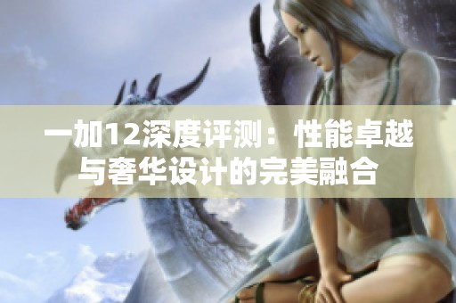 一加12深度评测：性能卓越与奢华设计的完美融合