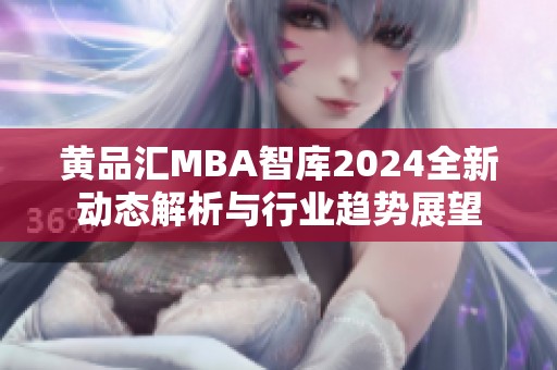 黄品汇MBA智库2024全新动态解析与行业趋势展望