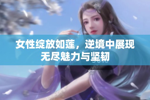 女性绽放如莲，逆境中展现无尽魅力与坚韧