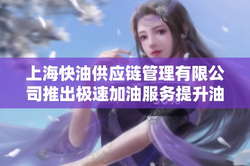 上海快油供应链管理有限公司推出极速加油服务提升油品配送效率