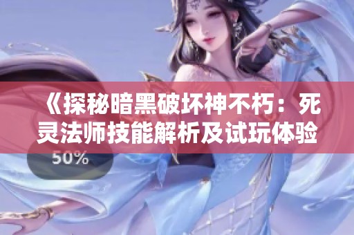 《探秘暗黑破坏神不朽：死灵法师技能解析及试玩体验详解》