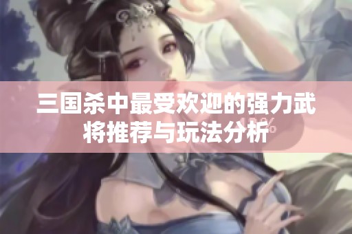 三国杀中最受欢迎的强力武将推荐与玩法分析