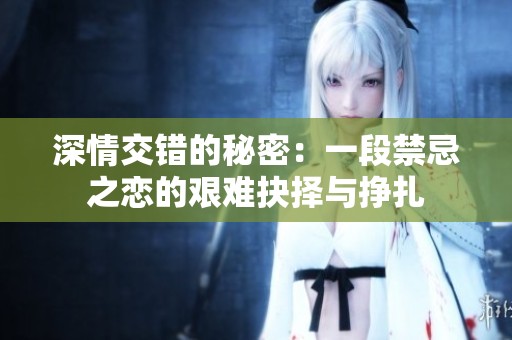 深情交错的秘密：一段禁忌之恋的艰难抉择与挣扎