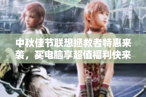 中秋佳节联想拯救者特惠来袭，买电脑享超值福利快来抢购！