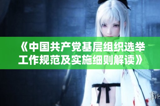 《中国共产党基层组织选举工作规范及实施细则解读》