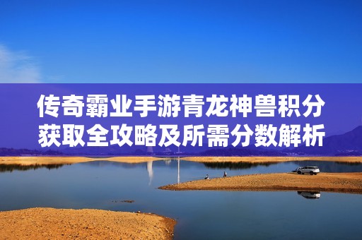 传奇霸业手游青龙神兽积分获取全攻略及所需分数解析