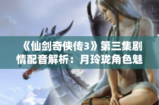 《仙剑奇侠传3》第三集剧情配音解析：月玲珑角色魅力全展现