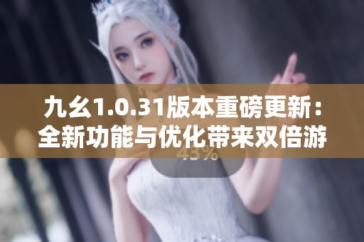 九幺1.0.31版本重磅更新：全新功能与优化带来双倍游戏乐趣