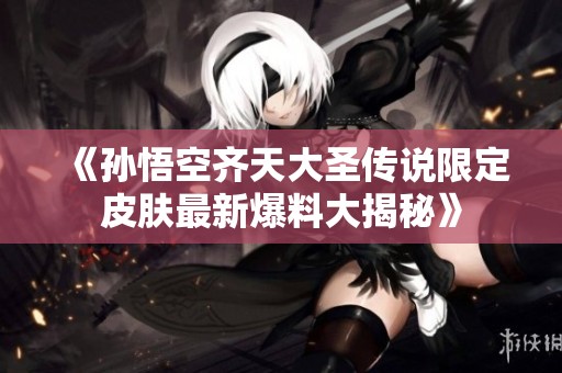 《孙悟空齐天大圣传说限定皮肤最新爆料大揭秘》
