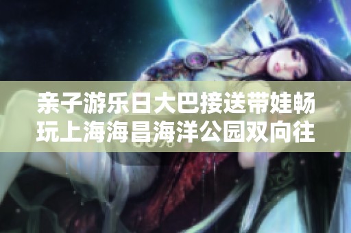 亲子游乐日大巴接送带娃畅玩上海海昌海洋公园双向往返