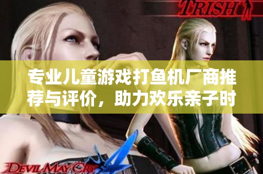 专业儿童游戏打鱼机厂商推荐与评价，助力欢乐亲子时光