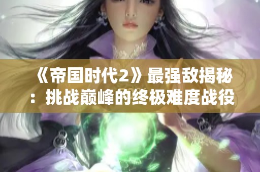 《帝国时代2》最强敌揭秘：挑战巅峰的终极难度战役排行榜分析