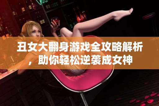 丑女大翻身游戏全攻略解析，助你轻松逆袭成女神