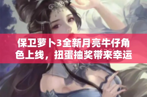 保卫萝卜3全新月亮牛仔角色上线，扭蛋抽奖带来幸运惊喜活动