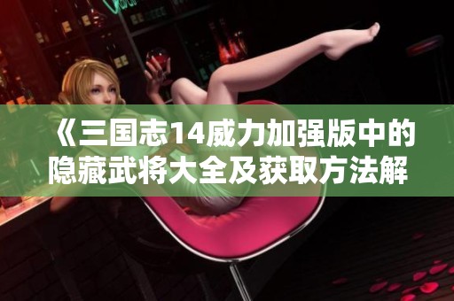 《三国志14威力加强版中的隐藏武将大全及获取方法解析》